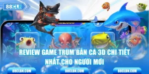 Review Game Trùm Bắn Cá 3D Chi Tiết Nhất Cho Người Mới